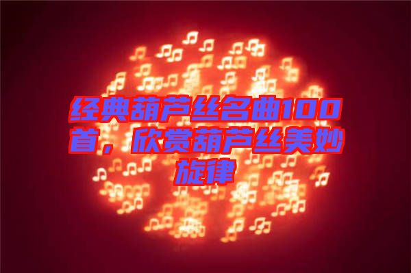 經(jīng)典葫蘆絲名曲100首,欣賞葫蘆絲美妙旋律