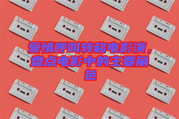 愛情呼叫轉(zhuǎn)移電影演,盤點(diǎn)電影中的主要角色