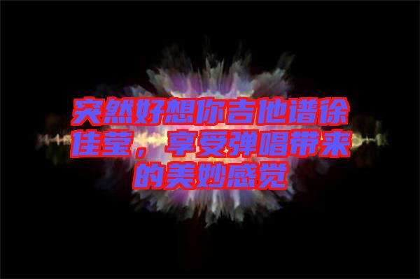 突然好想你吉他譜徐佳瑩,享受彈唱帶來(lái)的美妙感覺(jué)