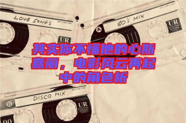 其實你不懂他的心斯嘉麗，電影風云再起中的角色析