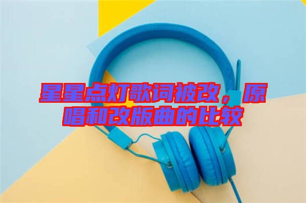 星星點(diǎn)燈歌詞被改,原唱和改版曲的比較