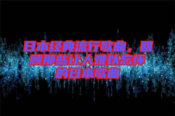 日本經(jīng)典流行歌曲,回顧那些讓人難以忘懷的日本歌曲
