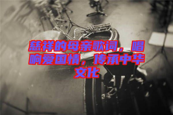 慈祥的母親歌詞,唱響愛國情,傳承中華文化