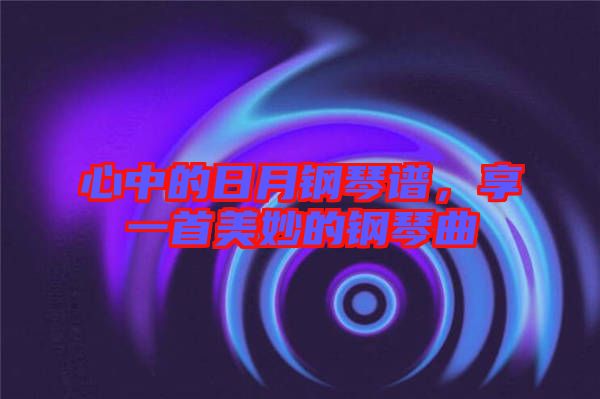 心中的日月鋼琴譜,享一首美妙的鋼琴曲