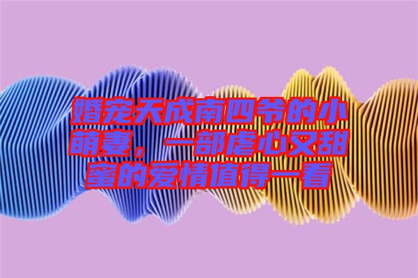 婚寵天成南四爺的小萌妻,一部虐心又甜蜜的愛情值得一看