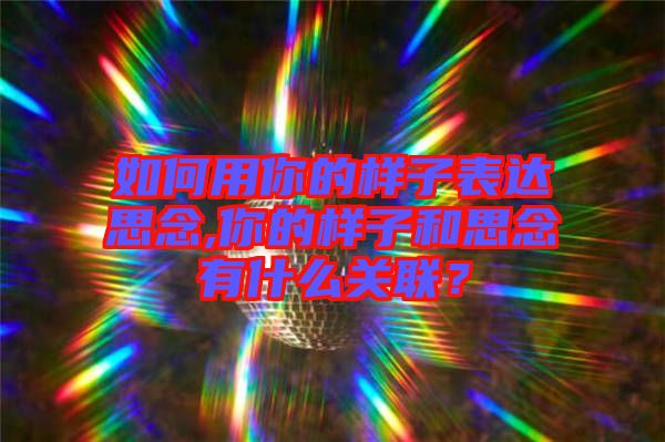 如何用你的樣子表達思念,你的樣子和思念有什么關聯?