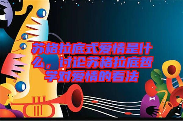 蘇格拉底式愛情是什么,討論蘇格拉底哲學(xué)對愛情的看法