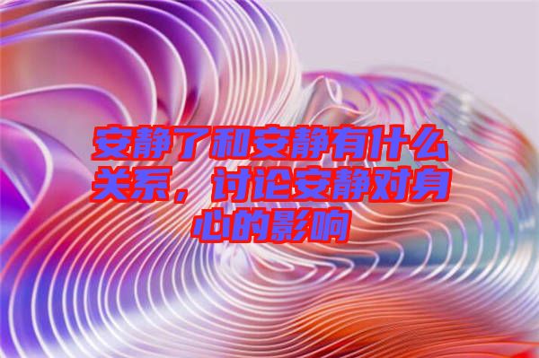 安靜了和安靜有什么關系,討論安靜對身心的影響