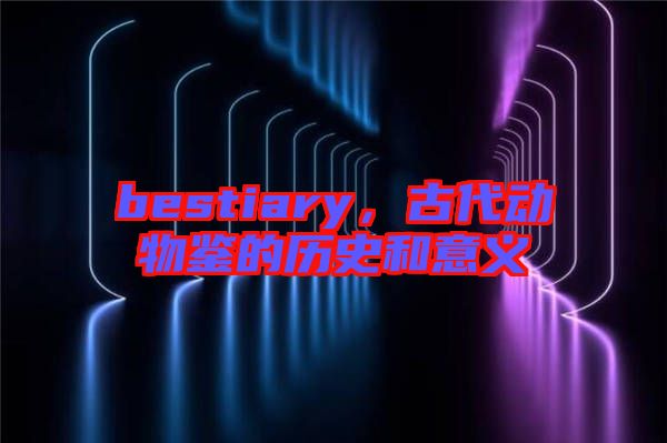 bestiary,古代動物鑒的歷史和意義
