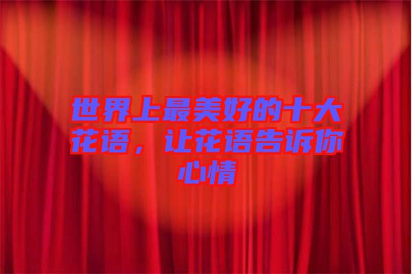 世界上最美好的十大花語,讓花語告訴你心情