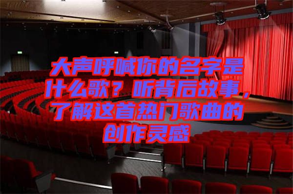 大聲呼喊你的名字是什么歌?聽背后故事,了解這首熱門歌曲的創作靈感