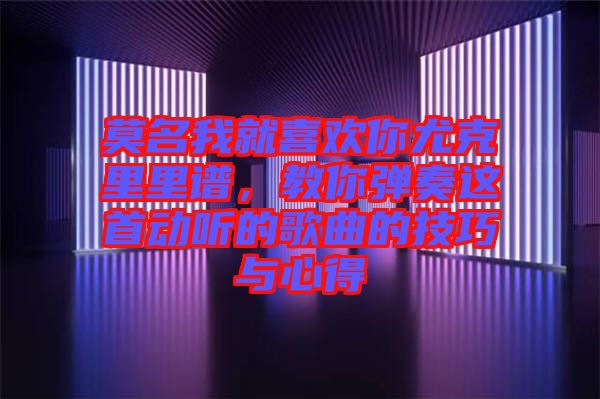 莫名我就喜歡你尤克里里譜,教你彈奏這首動聽的歌曲的技巧與心得