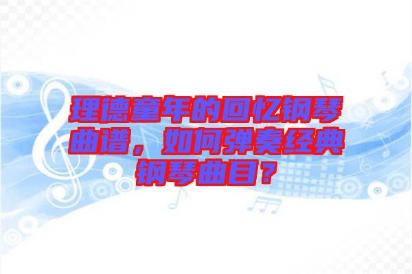 理德童年的回憶鋼琴曲譜,如何彈奏經典鋼琴曲目?