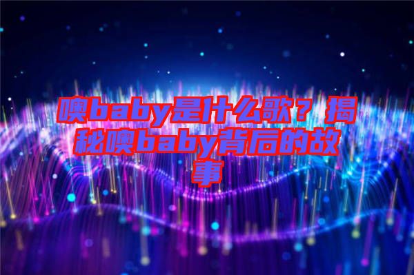 噢baby是什么歌?揭秘噢baby背后的故事