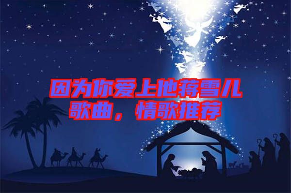 因為你愛上他蔣雪兒歌曲,情歌推薦