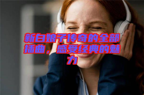 新白娘子傳奇的全部插曲,感受經典的魅力