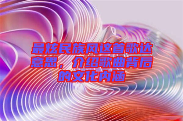 最炫民族風這首歌達意思,介紹歌曲背后的文化內涵