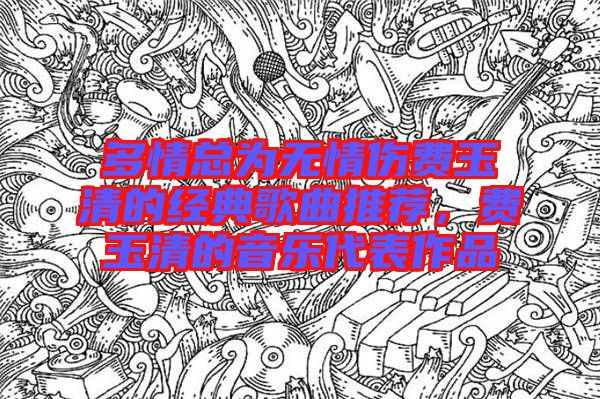 多情總為無(wú)情傷費(fèi)玉清的經(jīng)典歌曲推薦,費(fèi)玉清的音樂(lè)代表作品