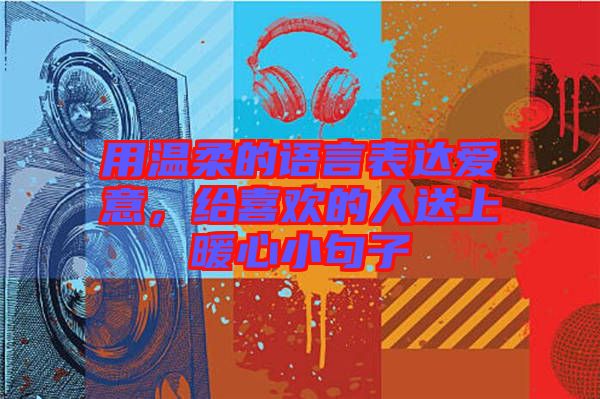 用溫柔的語言表達愛意,給喜歡的人送上暖心小句子