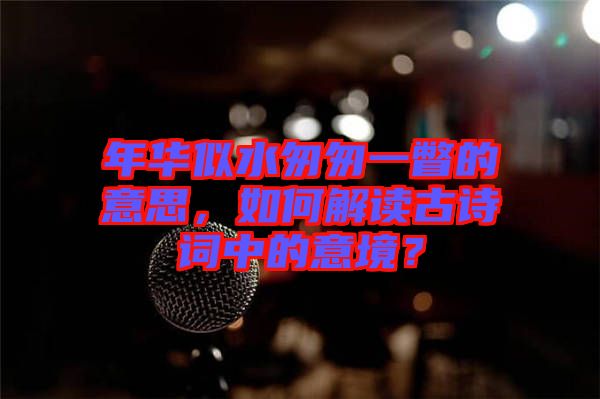 年華似水匆匆一瞥的意思,如何解讀古詩詞中的意境?
