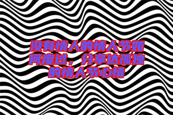 沒有情人的情人節如何度過,分享達孤獨的情人節心情