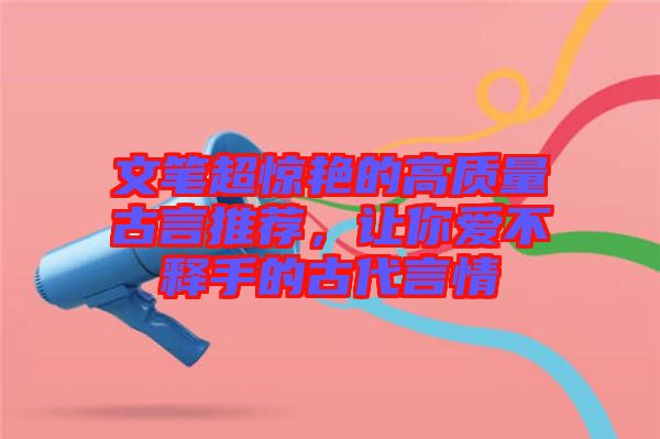 文筆超驚艷的高質(zhì)量古言推薦,讓你愛(ài)不釋手的古代言情