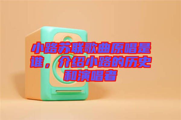小路蘇聯歌曲原唱是誰,介紹小路的歷史和演唱者