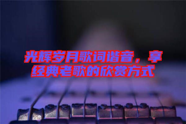 光輝歲月歌詞諧音,享經(jīng)典老歌的欣賞方式