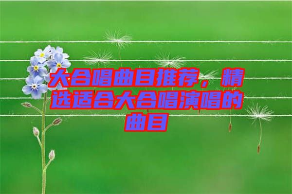 大合唱曲目推薦,精選適合大合唱演唱的曲目