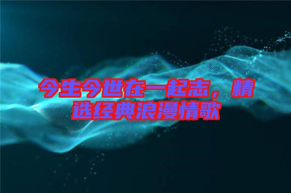 今生今世在一起志,精選經典浪漫情歌