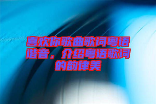 喜歡你歌曲歌詞粵語(yǔ)諧音,介紹粵語(yǔ)歌詞的韻律美