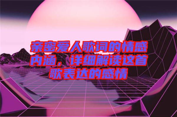 親密愛人歌詞的情感內涵,詳細解讀這首歌表達的感情