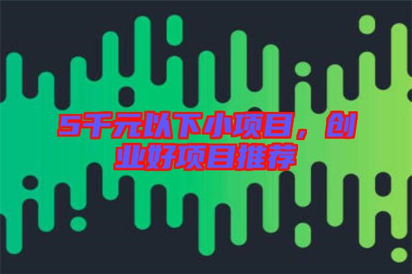 5千元以下小項目,創業好項目推薦