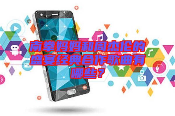 南拳媽媽和周杰倫的盛宴經(jīng)典合作歌曲有哪些?