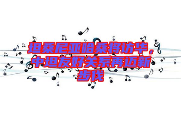 坦桑尼亞哈桑將訪華,中坦友好關系再邁新步伐