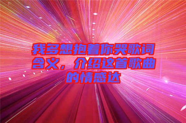 我多想抱著你哭歌詞含義,介紹這首歌曲的情感達(dá)