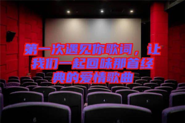 第一次遇見(jiàn)你歌詞,讓我們一起回味那首經(jīng)典的愛(ài)情歌曲