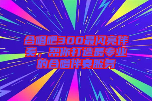 合唱吧300最閃亮伴奏，幫你打造最專業的合唱伴奏服務