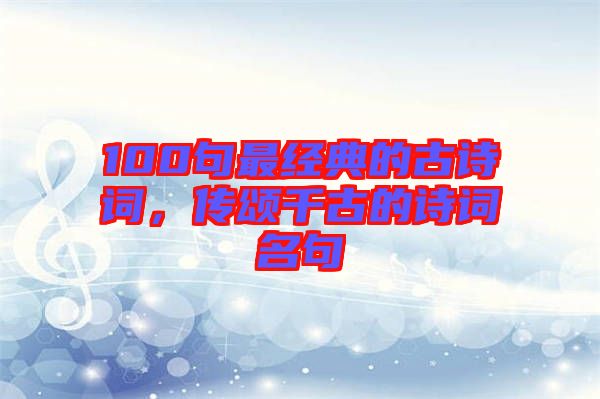 100句最經(jīng)典的古詩詞,傳頌千古的詩詞名句