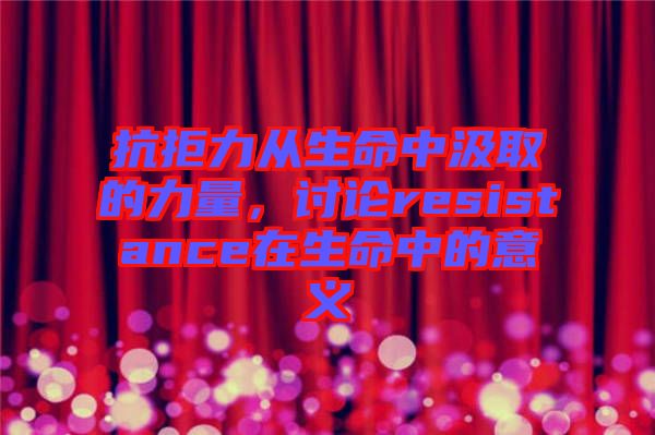 抗拒力從生命中汲取的力量,討論resistance在生命中的意義
