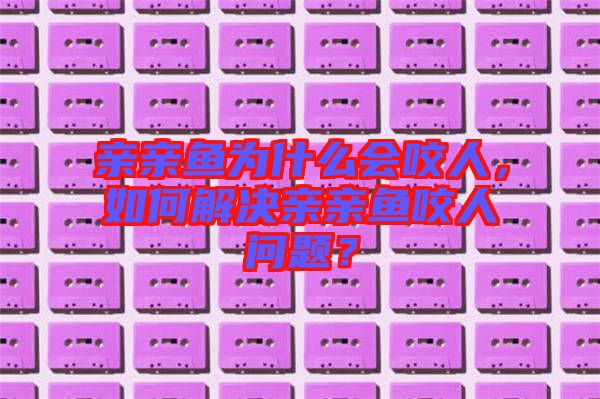 親親魚為什么會咬人,如何解決親親魚咬人問題?