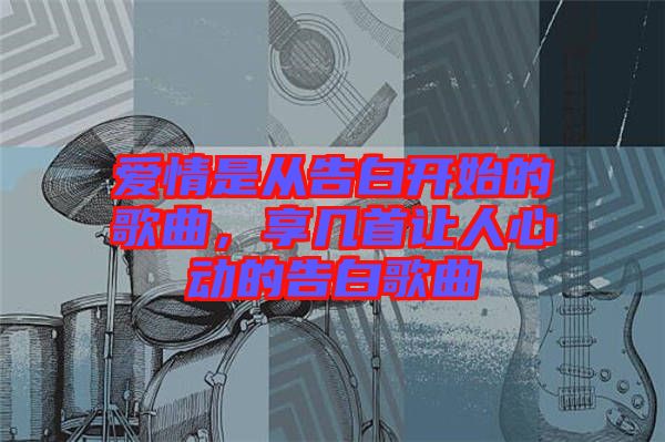 愛情是從告白開始的歌曲,享幾首讓人心動的告白歌曲