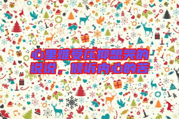 心里難受壓抑想哭的說說,傾訴內心的苦