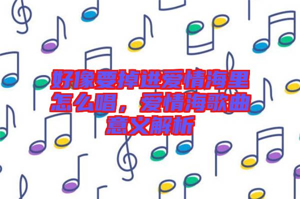 好像要掉進愛情海里怎么唱,愛情海歌曲意義解析