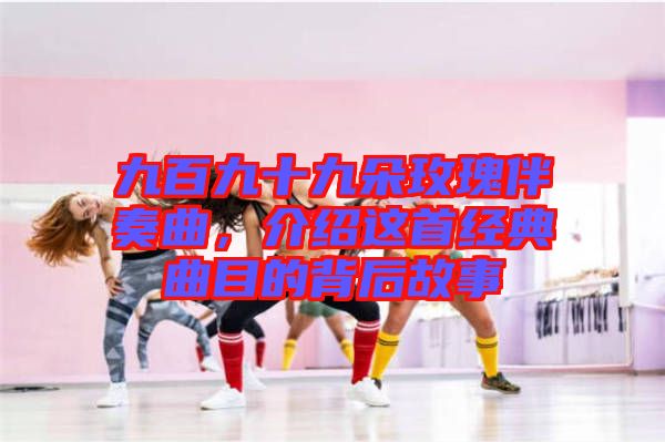 九百九十九朵玫瑰伴奏曲,介紹這首經典曲目的背后故事