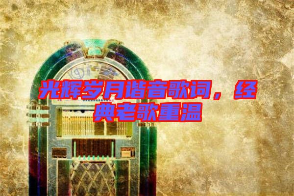光輝歲月諧音歌詞,經(jīng)典老歌重溫