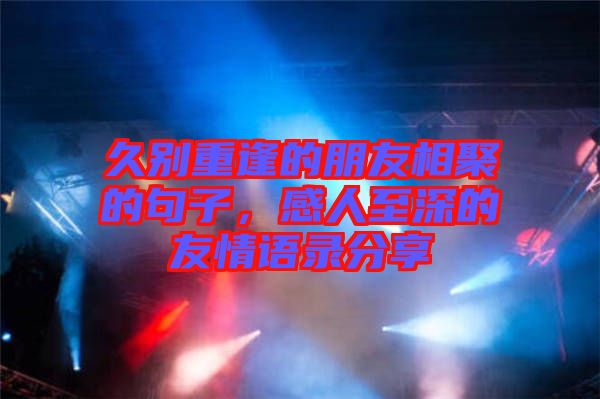 久別重逢的朋友相聚的句子,感人至深的友情語錄分享