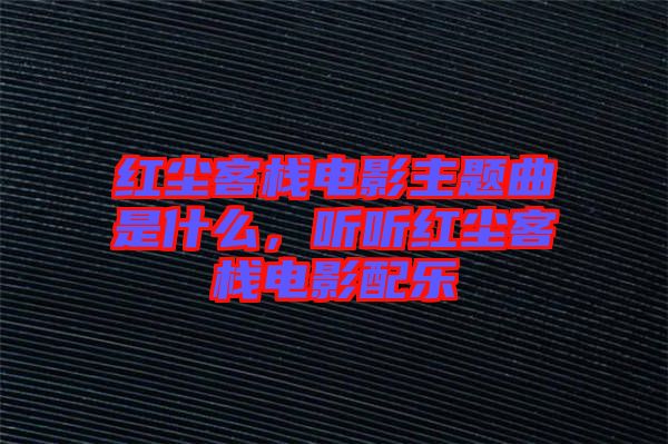紅塵客棧電影主題曲是什么,聽聽紅塵客棧電影配樂