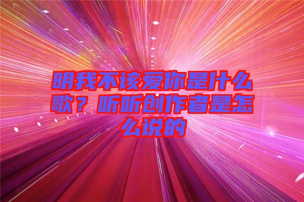 明我不該愛你是什么歌?聽聽創作者是怎么說的