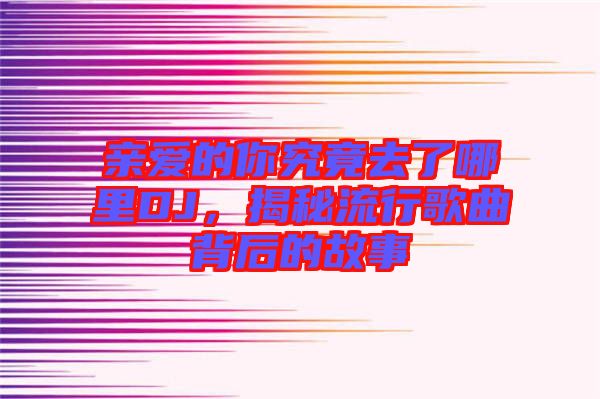 親愛的你究竟去了哪里DJ,揭秘流行歌曲背后的故事